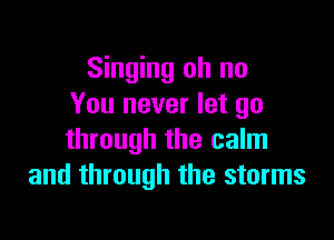 Singing oh no
You never let go

through the calm
and through the storms