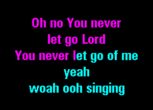 Oh no You never
let go Lord

You never let go of me
yeah
woah ooh singing