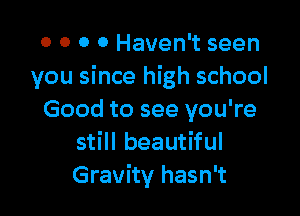 0 0 0 0 Haven't seen
you since high school

Good to see you're
still beautiful
Gravity hasn't