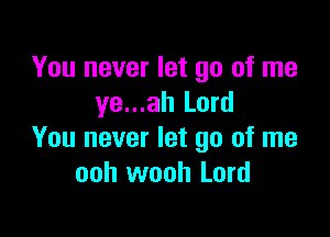 You never let go of me
ye...ah Lord

You never let go of me
ooh wooh Lord