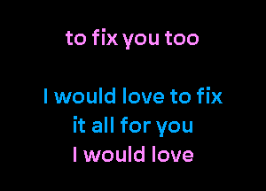 to fix you too

I would love to fix
it all for you
I would love