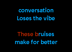 conversation
Loses the vi be

These bruises
make for better