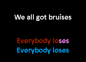 We all got bruises

Everybody loses
Everybody loses