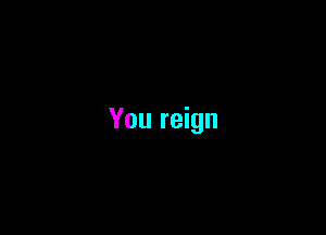 You reign