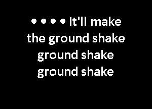 0 0 0 0 It'll make
the ground shake

ground shake
ground shake