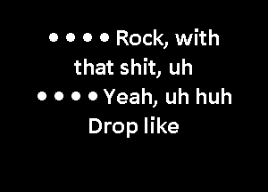 0 0 0 0 Rock, with
that shit, uh

o o o 0 Yeah, uh huh
Drop like