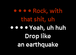 0 0 0 0 Rock, with
that shit, uh

0 0 0 0 Yeah, uh huh
Drop like
an earthquake