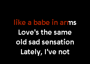like a babe in arms

Love's the same
old sad sensation
Lately, I've not