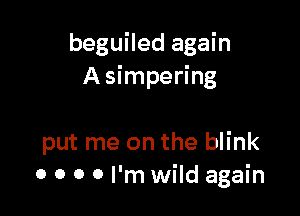 beguiled again
A simpering

put me on the blink
o o o 0 I'm wild again