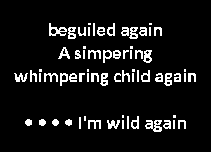 beguiled again
A simpering

whimpering child again

0 0 0 0 I'm wild again