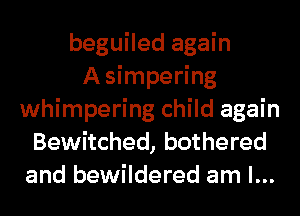 beguiled again
Asimpering
whimpering child again
Bewitched, bothered
and bewildered am I...