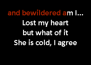 and bewildered am I...
Lost my heart

but what of it
She is cold, I agree