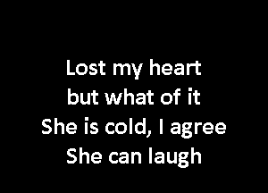 Lost my heart

but what of it
She is cold, I agree
She can laugh