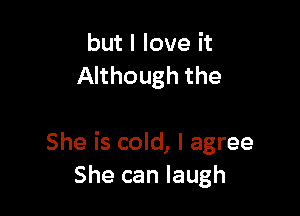 but I love it
Although the

She is cold, I agree
She can laugh