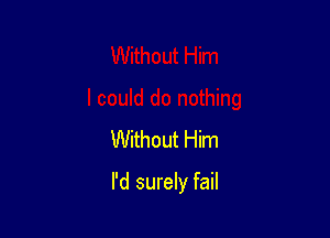 Without Him

I'd surely fail