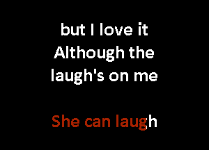 but I love it
Although the
laugh's on me

She can laugh