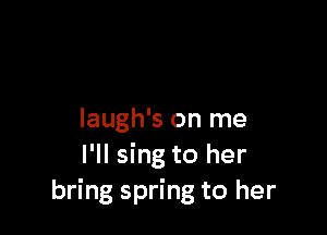 laugh's on me
I'll sing to her
bring spring to her