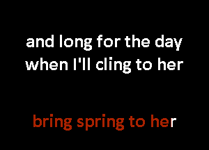 and long for the day
when I'll cling to her

bring spring to her