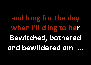 and long for the day

when I'll cling to her

Bewitched, bothered
and bewildered am I...