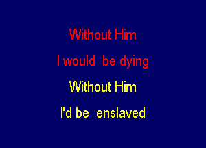 Without Him

I'd be enslaved