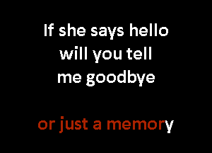 If she says hello
will you tell
me goodbye

orjust a memory