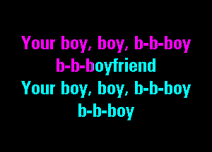 Your buy, buy, h-h-hoy
h-b-boyfriend

Your boy, boy, h-h-boy
b-h-hoy