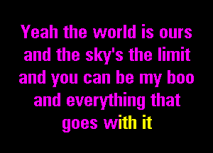 Yeah the world is ours
and the sky's the limit
and you can be my bee
and everything that
goes with it