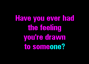 Have you ever had
the feeling

you're drawn
to someone?