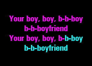 Your buy, buy, h-h-hoy
h-b-boyfriend

Your boy, boy, h-h-boy
h-b-hoyfriend