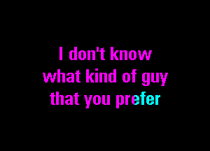 I don't know

what kind of guy
that you prefer