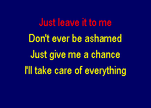 Don't ever be ashamed
Just give me a chance

I'll take care of everything