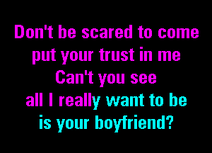 Don't be scared to come
put your trust in me
Can't you see
all I really want to he
is your boyfriend?