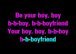 Be your boy. boy
h-h-hoy, b-b-boyfriend

Your boy, boy, h-h-boy
h-b-hoyfriend