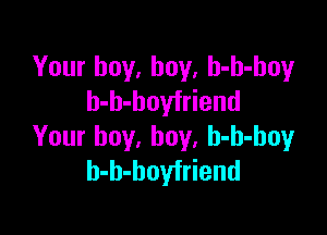 Your buy, buy, h-h-hoy
h-b-boyfriend

Your boy, boy, h-h-boy
h-b-hoyfriend