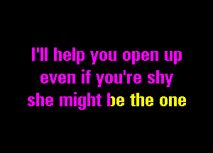 I'll help you open up

even if you're shy
she might be the one