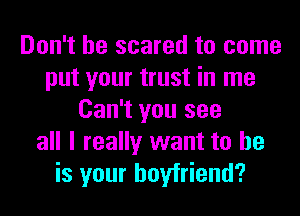 Don't be scared to come
put your trust in me
Can't you see
all I really want to he
is your boyfriend?