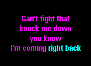 Can't fight that
knock me down

you know
I'm coming right back