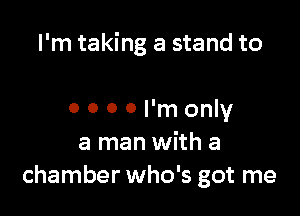 I'm taking a stand to

0 0 0 0 I'm only
a man with a
chamber who's got me