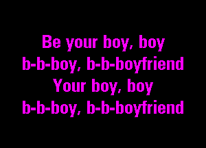 Be your boy. boy
h-h-hoy, b-b-boyfriend

Your boy, boy
h-h-hoy, h-h-hoyfriend