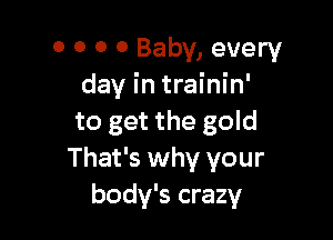 0 0 0 0 Baby, every
day in trainin'

to get the gold
That's why your
body's crazy