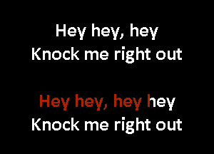 Hey hey, hey
Knock me right out

Hey hey, hey hey
Knock me right out