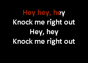 Hey hey, hey
Knock me right out

Hey, hey
Knock me right out