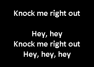 Knock me right out

Hey, hey
Knock me right out
Hey, hey, hey