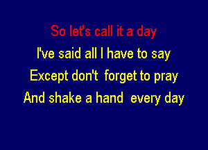 I've said all I have to say

Except don't forget to pray
And shake a hand every day