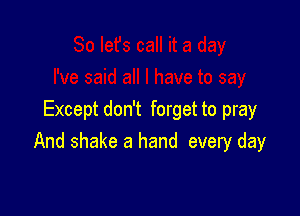 Except don't forget to pray
And shake a hand every day
