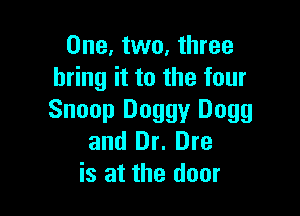 One, two, three
bring it to the four

Snoop Doggy D099
and Dr. Dre
is at the door