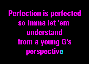 Perfection is perfected
so Imma let 'em

understand
from a young G's
perspective