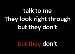 talk to me
They look right through

but they don't

but they don't