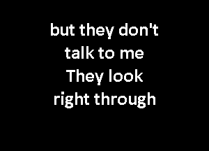 but they don't
talk to me

They look
right through