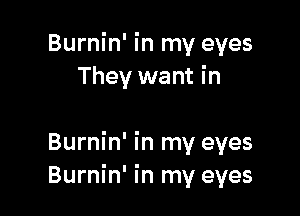 Burnin' in my eyes
They want in

Burnin' in my eyes
Burnin' in my eyes